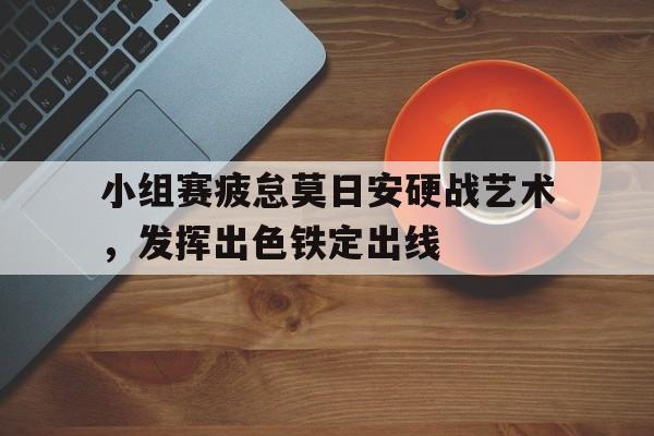 国足主帅表态小组赛全力以赴
